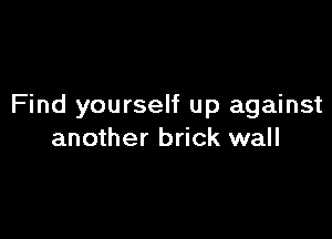 Find yourself up against

another brick wall