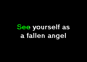 See yourself as

a fallen angel