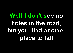 Well I don't see no
holes in the road,

but you, find another
place to fall