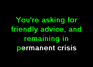 You're asking for
friendly advice, and

remaining in
permanent crisis