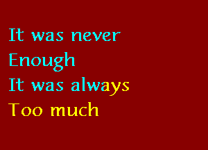 It was never
Enough

It was always
Too much