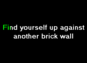 Find yourself up against

another brick wall