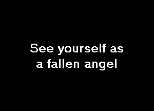 See yourself as

a fallen angel