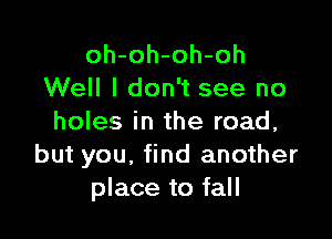 oh-oh-oh-oh
Well I don't see no

holes in the road,
but you, find another
place to fall