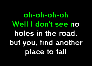 oh-oh-oh-oh
Well I don't see no

holes in the road,
but you, find another
place to fall