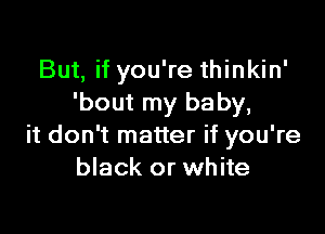 But, if you're thinkin'
'bout my baby,

it don't matter if you're
black or white