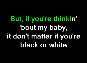 But, if you're thinkin'
'bout my baby,

it don't matter if you're
black or white