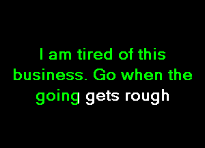 lam tired of this

business. Go when the
going gets rough