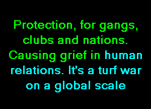 Protection, for gangs,
clubs and nations.
Causing grief in human
relations. It's a turf war
on a global scale