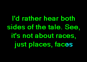 I'd rather hear both
sides of the tale. See,
it's not about races,
just places, faces