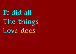 It did all
The things

Love does