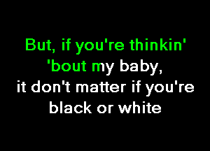 But, if you're thinkin'
'bout my baby,

it don't matter if you're
black or white