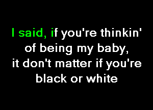 I said, if you're thinkin'
of being my baby,
it don't matter if you're
black or white