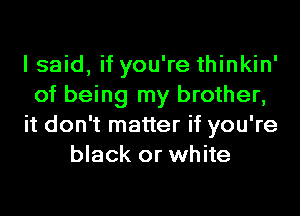 I said, if you're thinkin'
of being my brother,
it don't matter if you're
black or white