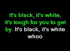 It's black, it's white,
it's tough for you to get

by. It's black, it's white
whoo