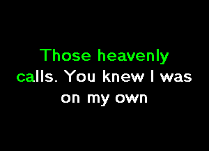 Those heavenly

calls. You knew I was
on my own