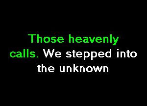 Those heavenly

calls. We stepped into
the unknown