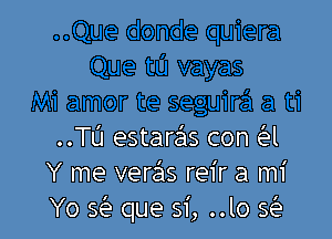 ..TL'1 estaras con a
Y me vera'as reir a mi
Yo Q que 51', ..lo Q