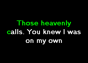 Those heavenly

calls. You knew I was
on my own