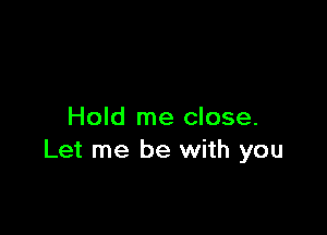 Hold me close.
Let me be with you