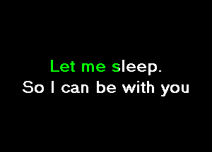 Let me sleep.

80 I can be with you