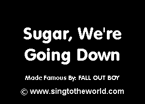 Sugar, We're

Going Down

Made Famous Byz FALL OUT BOY

(Q www.singtotheworld.com