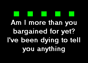 El El El El El
Am I more than you
bargained for yet?
I've been dying to tell
you anything