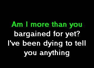 Am I more than you

bargained for yet?
I've been dying to tell
you anything