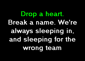 Drop a heart.
Break a name. We're

always sleeping in,
and sleeping for the
wrong team