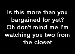 Is this more than you
bargained for yet?
Oh don't mind me I'm
watching you two from
the closet