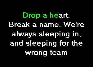 Drop a heart.
Break a name. We're

always sleeping in,
and sleeping for the
wrong team