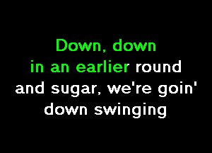 Down, down
in an earlier round

and sugar. we're goin'
down swinging