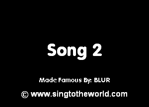 5mg 2

Made Famous 8y. BLUR

(z) www.singtotheworld.com