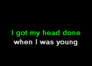 I got my head done
when I was young