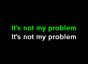 It's not my problem

It's not my problem