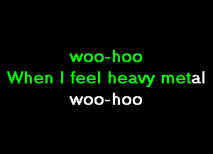 woo-hoo

When I feel heavy metal
woo-hoo