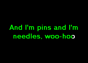 And I'm pins and I'm

needles. woo-hoo