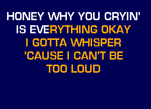 HONEY WHY YOU CRYIN'
IS EVERYTHING OKAY
I GOTTA VVHISPER
'CAUSE I CAN'T BE
T00 LOUD