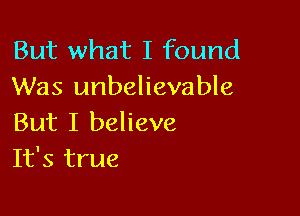 But what I found
Was unbelievable

But I believe
It's true