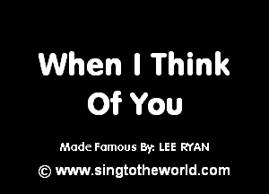 When ll Think

01'? mm

Made Famous 87. LEE RYAN

(z) www.singtotheworld.com