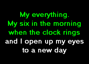 My everything.
My six in the morning

when the clock rings
and I open up my eyes
to a new day