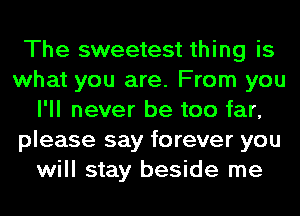 The sweetest thing is
what you are. From you
I'll never be too far,
please say forever you
will stay beside me