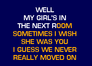 WELL
MY GIRL'S IN
THE NEXT ROOM
SOMETIMES I WISH
SHE WAS YOU
I GUESS WE NEVER
REALLY MOVED 0N