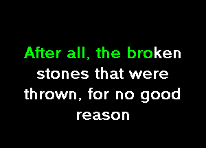 After all. the broken

stones that were
thrown, for no good
reason