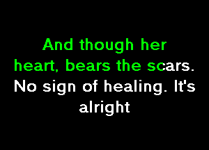 And though her
heart, bears the scars.

No sign of healing. It's
alright
