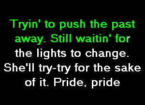 Tryin' to push the past
away. Still waitin' for
the lights to change.

She'll try-try for the sake
of it. Pride, pride