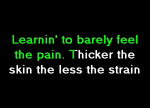 Learnin' to barely feel

the pain. Thicker the
skin the less the strain