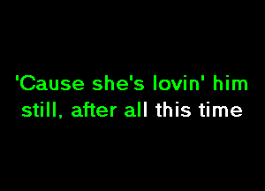 'Cause she's lovin' him

still, after all this time