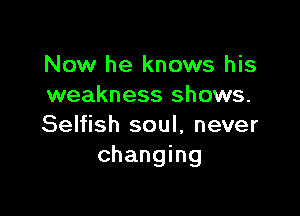Now he knows his
weakness shows.

Selfish soul, never
changing