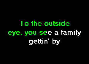 To the outside

eye, you see a family
gettin' by